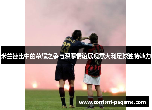 米兰德比中的荣耀之争与深厚情谊展现意大利足球独特魅力 米兰德比中的荣耀之争与深厚情谊展现意大利足球独特魅力