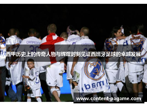 西甲历史上的传奇人物与辉煌时刻见证西班牙足球的卓越发展 西甲历史上的传奇人物与辉煌时刻见证西班牙足球的卓越发展
