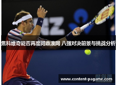 焦科维奇能否再度问鼎澳网 八强对决前景与挑战分析