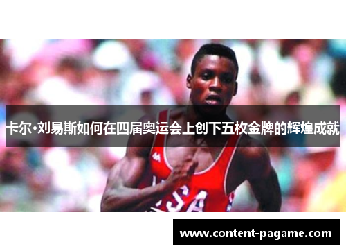 卡尔·刘易斯如何在四届奥运会上创下五枚金牌的辉煌成就 卡尔·刘易斯如何在四届奥运会上创下五枚金牌的辉煌成就