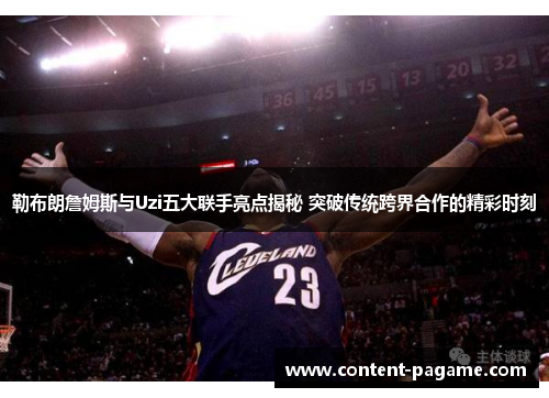勒布朗詹姆斯与Uzi五大联手亮点揭秘 突破传统跨界合作的精彩时刻 勒布朗詹姆斯与Uzi五大联手亮点揭秘 突破传统跨界合作的精彩时刻