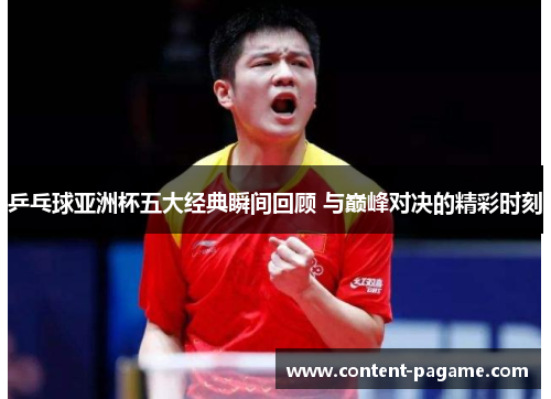 乒乓球亚洲杯五大经典瞬间回顾 与巅峰对决的精彩时刻 乒乓球亚洲杯五大经典瞬间回顾 与巅峰对决的精彩时刻