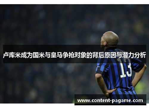 卢库米成为国米与皇马争抢对象的背后原因与潜力分析 卢库米成为国米与皇马争抢对象的背后原因与潜力分析