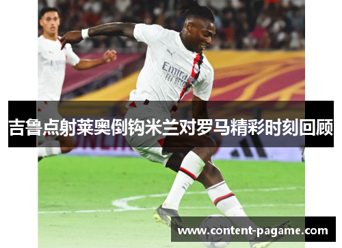 吉鲁点射莱奥倒钩米兰对罗马精彩时刻回顾 吉鲁点射莱奥倒钩米兰对罗马精彩时刻回顾