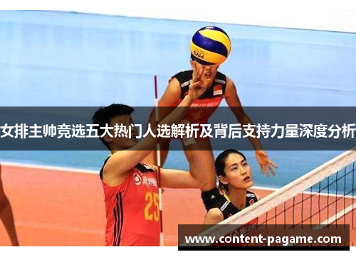 女排主帅竞选五大热门人选解析及背后支持力量深度分析 女排主帅竞选五大热门人选解析及背后支持力量深度分析