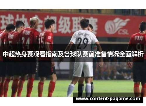 中超热身赛观看指南及各球队赛前准备情况全面解析 中超热身赛观看指南及各球队赛前准备情况全面解析