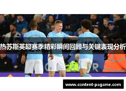 热苏斯英超赛季精彩瞬间回顾与关键表现分析 热苏斯英超赛季精彩瞬间回顾与关键表现分析
