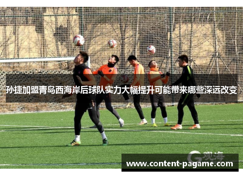 孙捷加盟青岛西海岸后球队实力大幅提升可能带来哪些深远改变 孙捷加盟青岛西海岸后球队实力大幅提升可能带来哪些深远改变