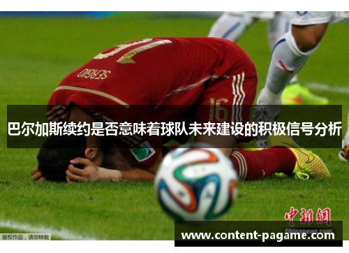 巴尔加斯续约是否意味着球队未来建设的积极信号分析