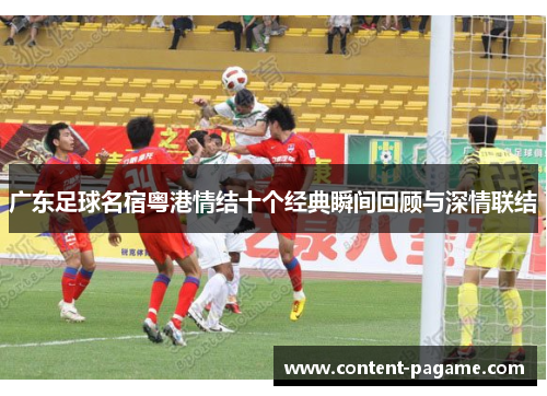 广东足球名宿粤港情结十个经典瞬间回顾与深情联结