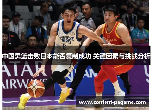 中国男篮击败日本能否复制成功 关键因素与挑战分析 中国男篮击败日本能否复制成功 关键因素与挑战分析