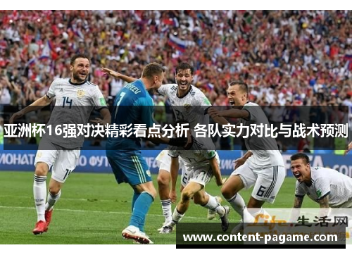 亚洲杯16强对决精彩看点分析 各队实力对比与战术预测