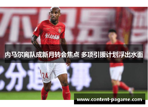 内马尔离队成新月转会焦点 多项引援计划浮出水面 内马尔离队成新月转会焦点 多项引援计划浮出水面