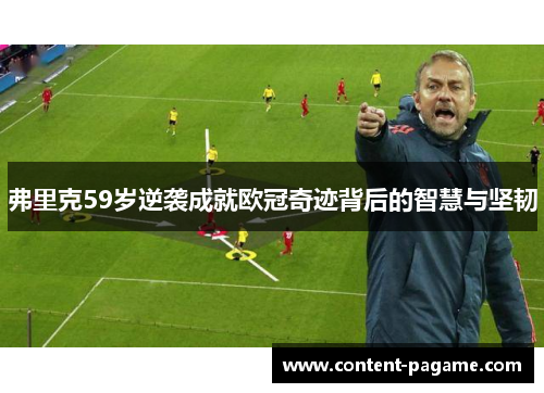 弗里克59岁逆袭成就欧冠奇迹背后的智慧与坚韧