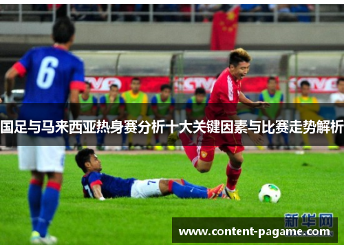 国足与马来西亚热身赛分析十大关键因素与比赛走势解析 国足与马来西亚热身赛分析十大关键因素与比赛走势解析