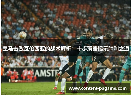 皇马击败瓦伦西亚的战术解析:十步策略揭示胜利之道 皇马击败瓦伦西亚的战术解析:十步策略揭示胜利之道