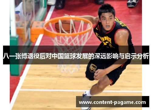 八一张博退役后对中国篮球发展的深远影响与启示分析 八一张博退役后对中国篮球发展的深远影响与启示分析
