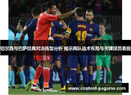 切尔西与巴萨经典对决阵型分析 揭示两队战术布局与关键球员表现 切尔西与巴萨经典对决阵型分析 揭示两队战术布局与关键球员表现
