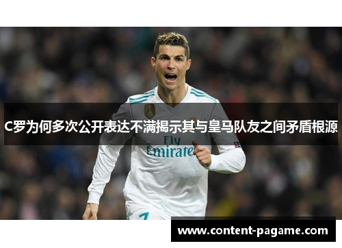 C罗为何多次公开表达不满揭示其与皇马队友之间矛盾根源 C罗为何多次公开表达不满揭示其与皇马队友之间矛盾根源