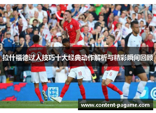 拉什福德过人技巧十大经典动作解析与精彩瞬间回顾