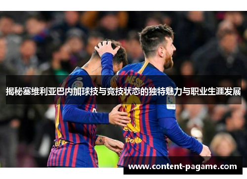 揭秘塞维利亚巴内加球技与竞技状态的独特魅力与职业生涯发展