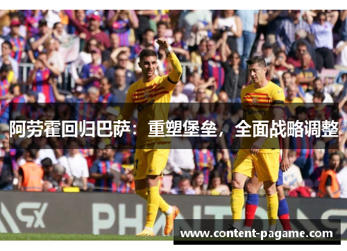 阿劳霍回归巴萨:重塑堡垒,全面战略调整 阿劳霍回归巴萨:重塑堡垒,全面战略调整