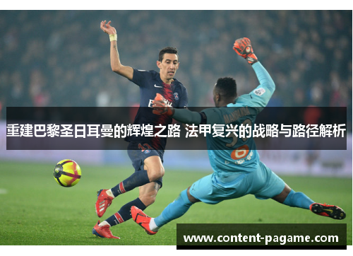 重建巴黎圣日耳曼的辉煌之路 法甲复兴的战略与路径解析