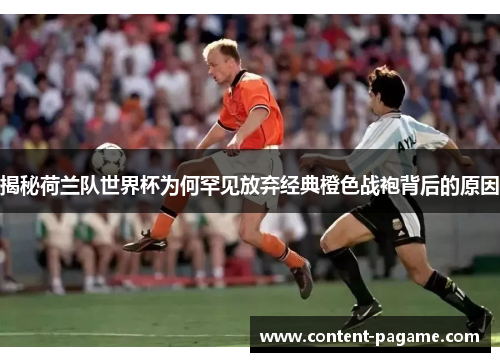 揭秘荷兰队世界杯为何罕见放弃经典橙色战袍背后的原因