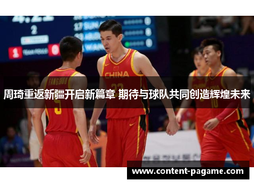 周琦重返新疆开启新篇章 期待与球队共同创造辉煌未来
