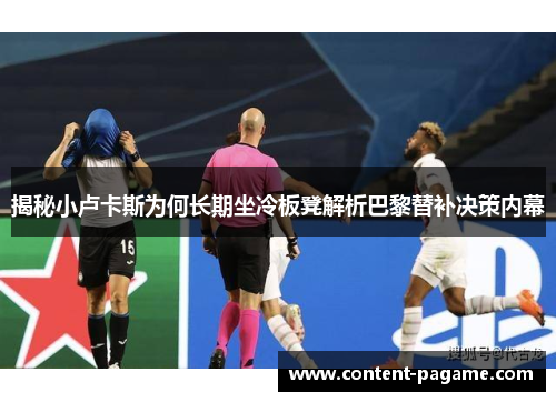 揭秘小卢卡斯为何长期坐冷板凳解析巴黎替补决策内幕