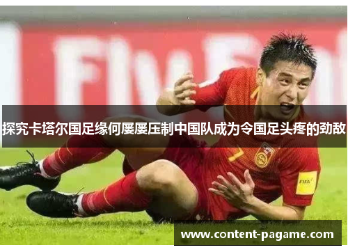 探究卡塔尔国足缘何屡屡压制中国队成为令国足头疼的劲敌