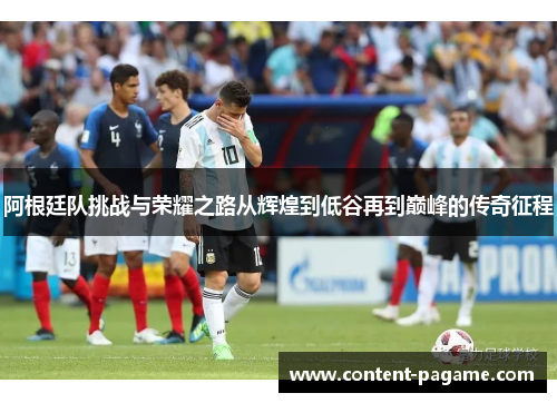 阿根廷队挑战与荣耀之路从辉煌到低谷再到巅峰的传奇征程