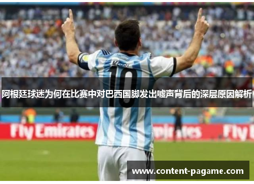 阿根廷球迷为何在比赛中对巴西国脚发出嘘声背后的深层原因解析