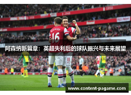 阿森纳新篇章：英超失利后的球队振兴与未来展望