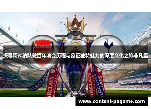 探寻阿森纳队徽百年演变历程与象征独特魅力的深度文化之旅非凡篇