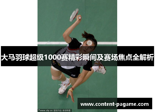 大马羽球超级1000赛精彩瞬间及赛场焦点全解析