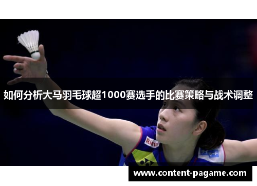如何分析大马羽毛球超1000赛选手的比赛策略与战术调整 如何分析大马羽毛球超1000赛选手的比赛策略与战术调整