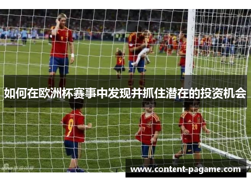 如何在欧洲杯赛事中发现并抓住潜在的投资机会 如何在欧洲杯赛事中发现并抓住潜在的投资机会