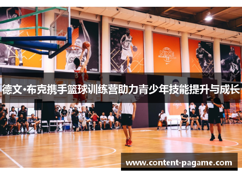 德文·布克携手篮球训练营助力青少年技能提升与成长 德文·布克携手篮球训练营助力青少年技能提升与成长