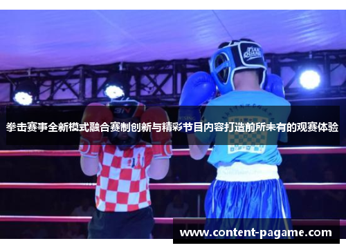 拳击赛事全新模式融合赛制创新与精彩节目内容打造前所未有的观赛体验