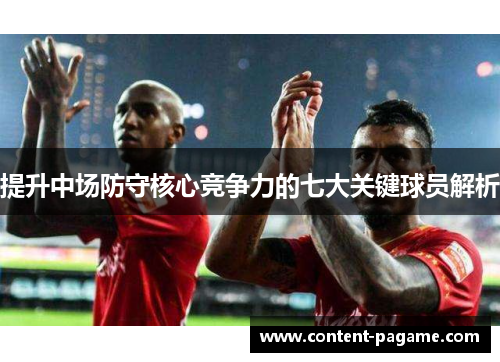 提升中场防守核心竞争力的七大关键球员解析 提升中场防守核心竞争力的七大关键球员解析