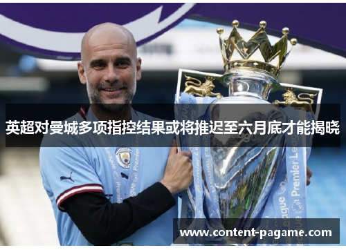 英超对曼城多项指控结果或将推迟至六月底才能揭晓 英超对曼城多项指控结果或将推迟至六月底才能揭晓