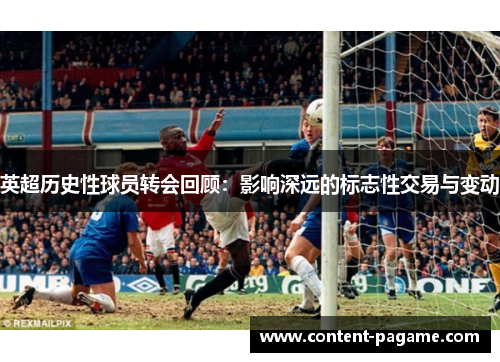 英超历史性球员转会回顾:影响深远的标志性交易与变动 英超历史性球员转会回顾:影响深远的标志性交易与变动