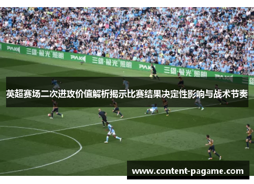 英超赛场二次进攻价值解析揭示比赛结果决定性影响与战术节奏