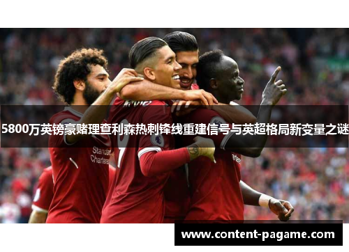 5800万英镑豪赌理查利森热刺锋线重建信号与英超格局新变量之谜
