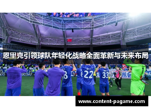 恩里克引领球队年轻化战略全面革新与未来布局