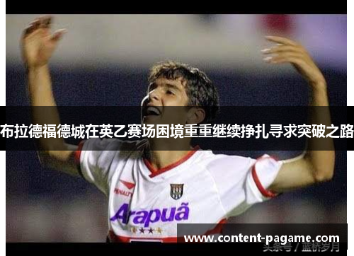 布拉德福德城在英乙赛场困境重重继续挣扎寻求突破之路