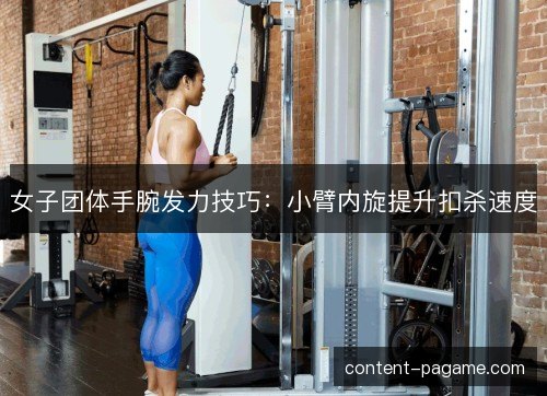 女子团体手腕发力技巧：小臂内旋提升扣杀速度